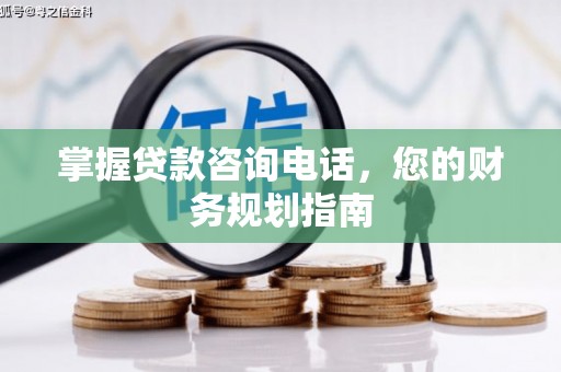 白银掌握贷款咨询电话，您的财务规划指南
