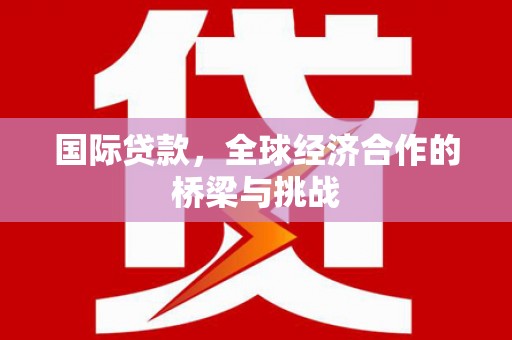 白银国际贷款，全球经济合作的桥梁与挑战