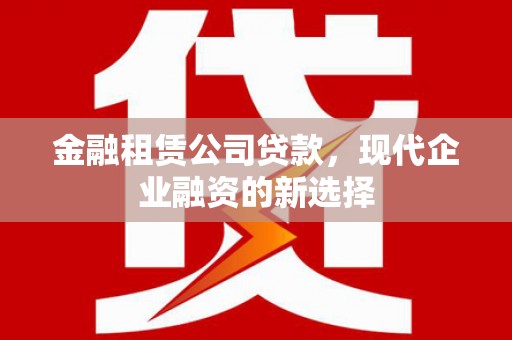 白银金融租赁公司贷款，现代企业融资的新选择