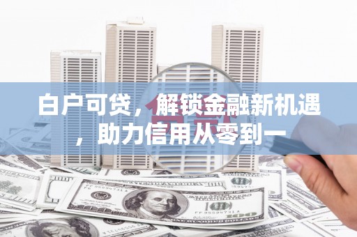 白银白户可贷，解锁金融新机遇，助力信用从零到一