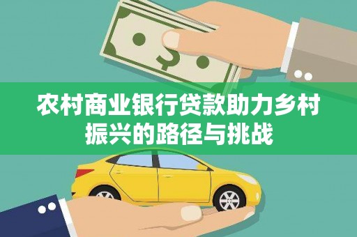 白银农村商业银行贷款助力乡村振兴的路径与挑战