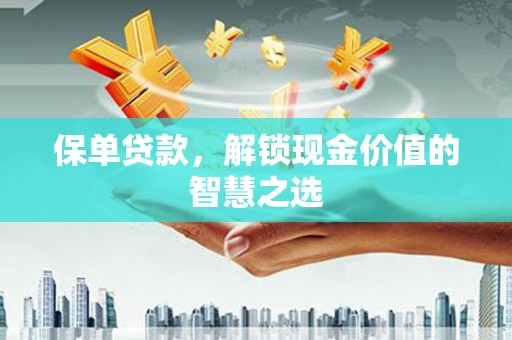 白银保单贷款，解锁现金价值的智慧之选