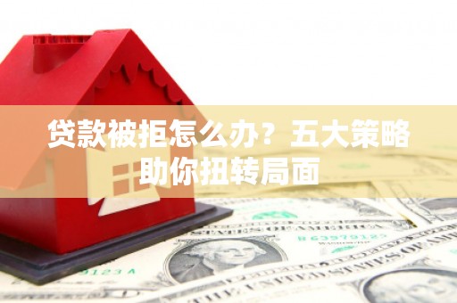 白银贷款被拒怎么办？五大策略助你扭转局面