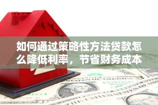 白银如何通过策略性方法贷款怎么降低利率，节省财务成本