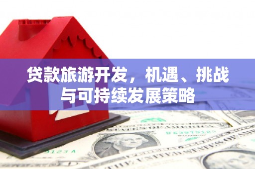 白银贷款旅游开发，机遇、挑战与可持续发展策略