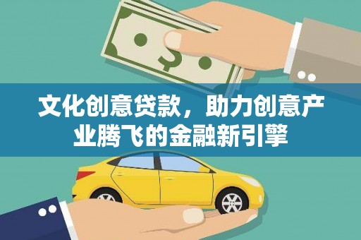 白银文化创意贷款，助力创意产业腾飞的金融新引擎