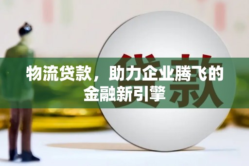 白银物流贷款，助力企业腾飞的金融新引擎