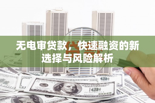 白银无电审贷款，快速融资的新选择与风险解析