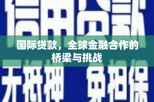 白银国际贷款，全球金融合作的桥梁与挑战
