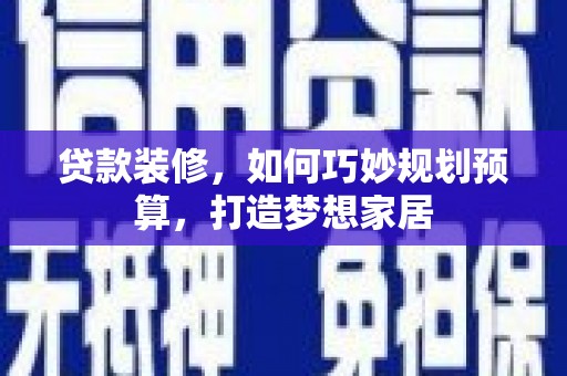 白银贷款装修，如何巧妙规划预算，打造梦想家居