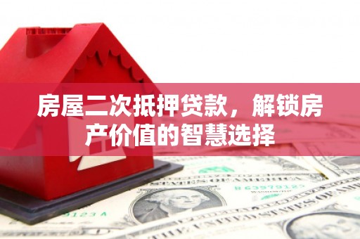 白银房屋二次抵押贷款，解锁房产价值的智慧选择