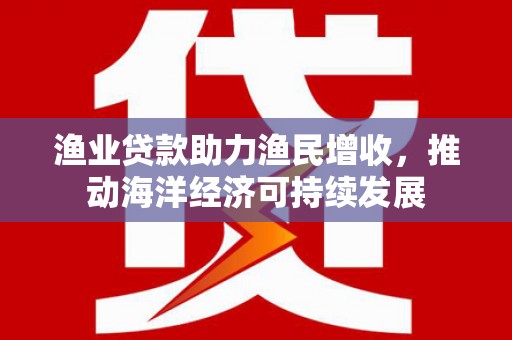 白银渔业贷款助力渔民增收，推动海洋经济可持续发展