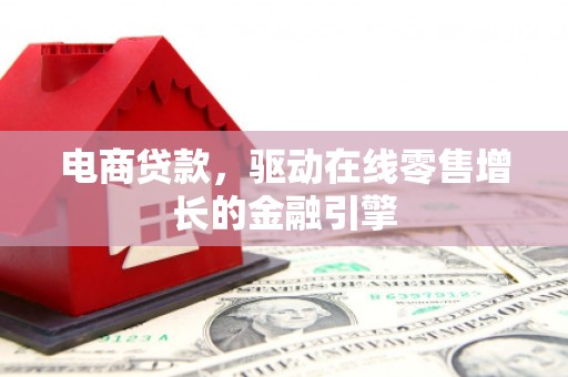白银电商贷款，驱动在线零售增长的金融引擎