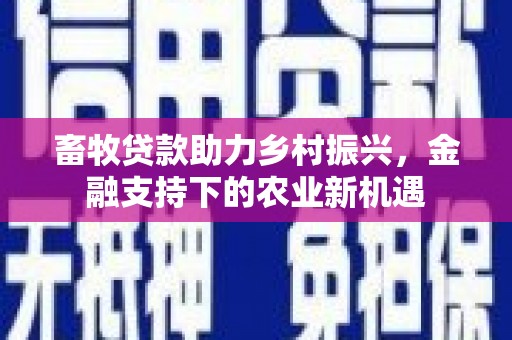 白银畜牧贷款助力乡村振兴，金融支持下的农业新机遇