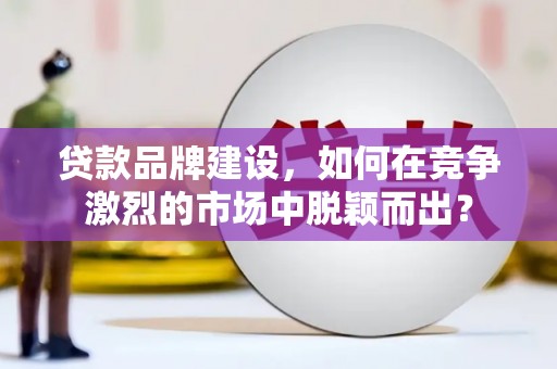 白银贷款品牌建设，如何在竞争激烈的市场中脱颖而出？