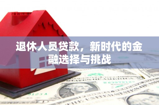 白银退休人员贷款，新时代的金融选择与挑战