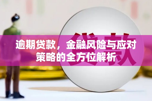白银逾期贷款，金融风险与应对策略的全方位解析