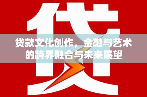 白银贷款文化创作，金融与艺术的跨界融合与未来展望