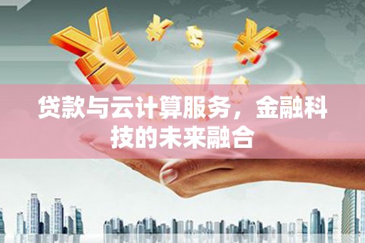 白银贷款与云计算服务，金融科技的未来融合
