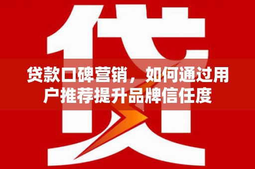 白银贷款口碑营销，如何通过用户推荐提升品牌信任度