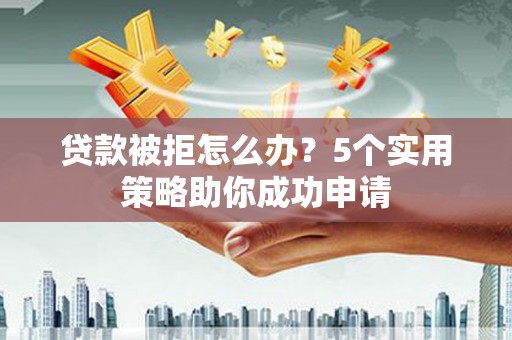 白银贷款被拒怎么办？5个实用策略助你成功申请