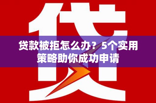 白银贷款被拒怎么办？5个实用策略助你成功申请