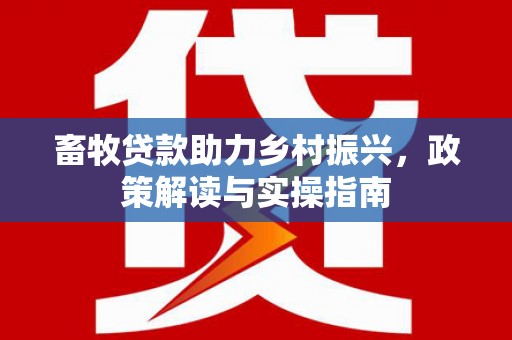 白银畜牧贷款助力乡村振兴，政策解读与实操指南