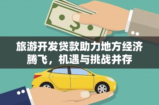白银旅游开发贷款助力地方经济腾飞，机遇与挑战并存