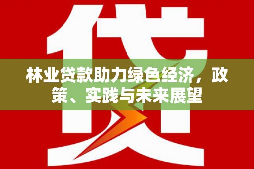 白银林业贷款助力绿色经济，政策、实践与未来展望