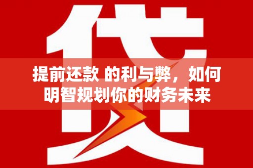 白银提前还款 的利与弊，如何明智规划你的财务未来