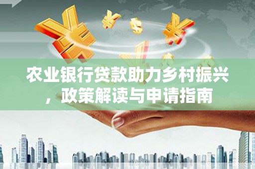 白银农业银行贷款助力乡村振兴，政策解读与申请指南