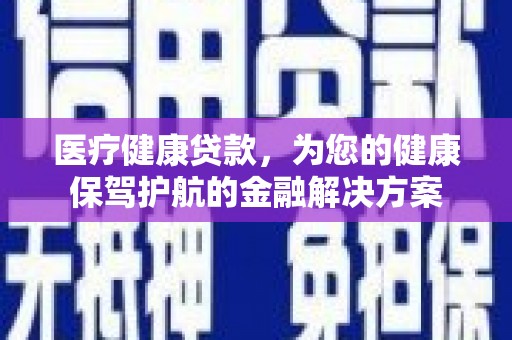 白银医疗健康贷款，为您的健康保驾护航的金融解决方案
