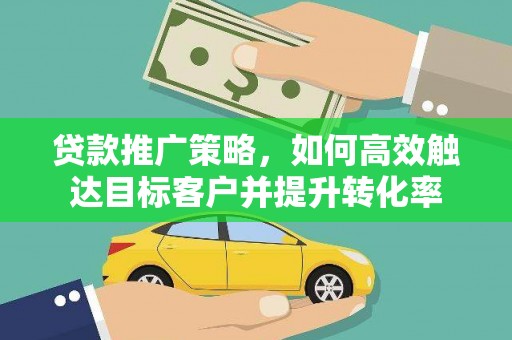 白银贷款推广策略，如何高效触达目标客户并提升转化率