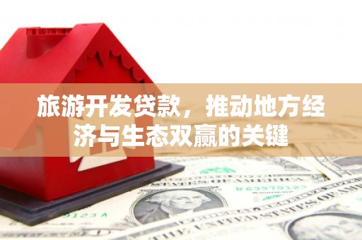 白银旅游开发贷款，推动地方经济与生态双赢的关键