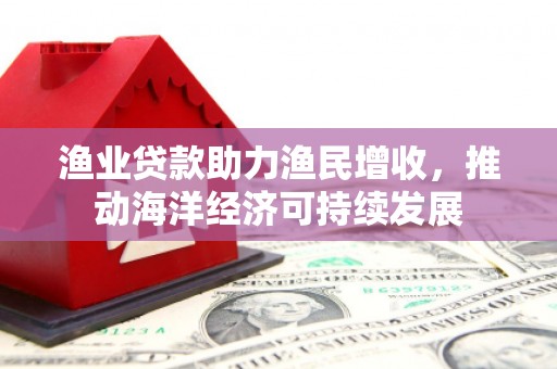 白银渔业贷款助力渔民增收，推动海洋经济可持续发展