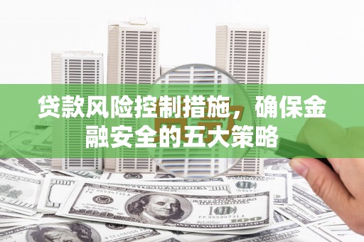 白银贷款风险控制措施，确保金融安全的五大策略