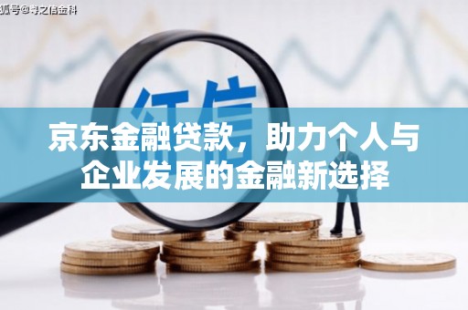 白银京东金融贷款，助力个人与企业发展的金融新选择