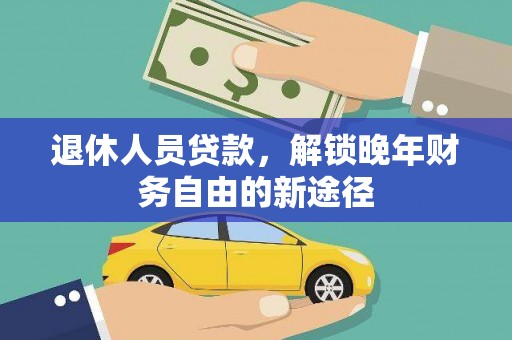 白银退休人员贷款，解锁晚年财务自由的新途径