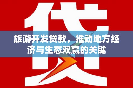 白银旅游开发贷款，推动地方经济与生态双赢的关键