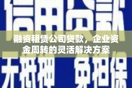 白银融资租赁公司贷款，企业资金周转的灵活解决方案