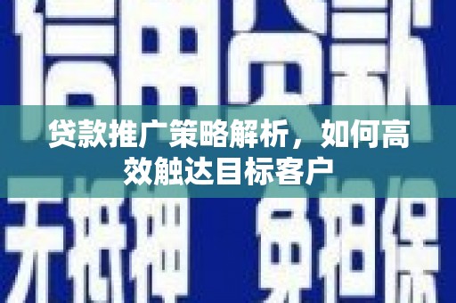 白银贷款推广策略解析，如何高效触达目标客户