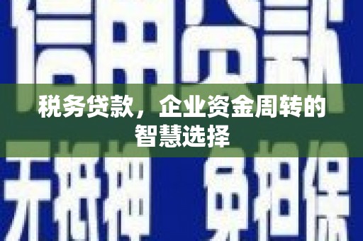 白银税务贷款，企业资金周转的智慧选择