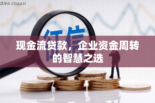 白银现金流贷款，企业资金周转的智慧之选
