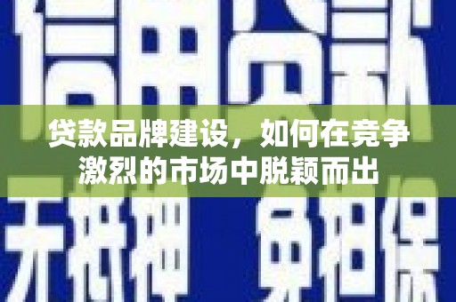 白银贷款品牌建设，如何在竞争激烈的市场中脱颖而出