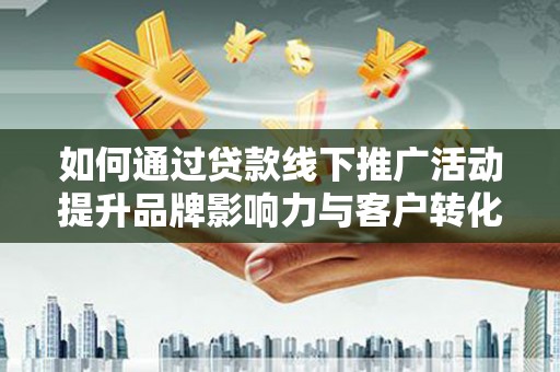 白银如何通过贷款线下推广活动提升品牌影响力与客户转化率