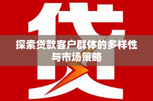 白银探索贷款客户群体的多样性与市场策略