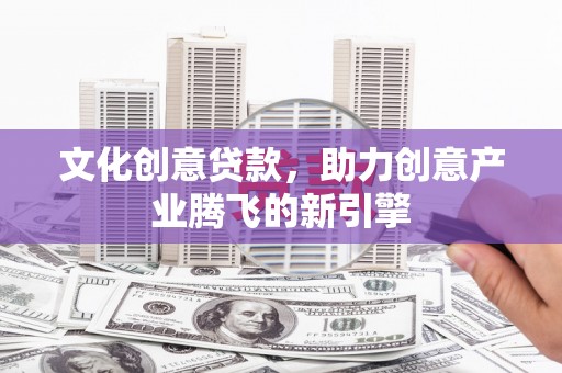 白银文化创意贷款，助力创意产业腾飞的新引擎