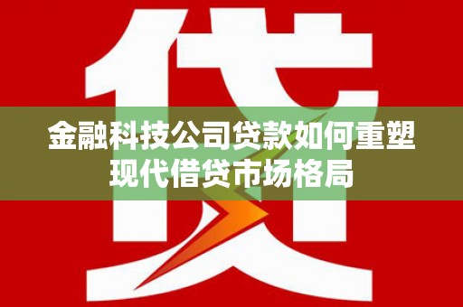 白银金融科技公司贷款如何重塑现代借贷市场格局