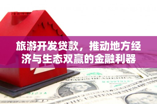 白银旅游开发贷款，推动地方经济与生态双赢的金融利器