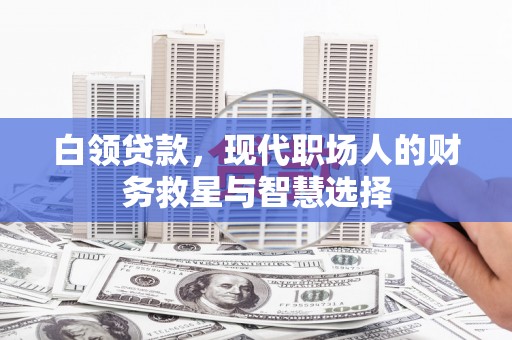 白银白领贷款，现代职场人的财务救星与智慧选择
